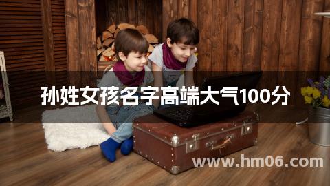 孙姓女孩名字高端大气100分