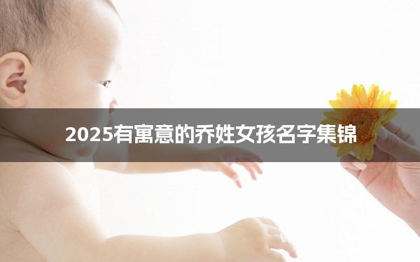 2025有寓意的乔姓女孩名字集锦